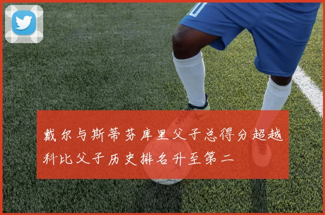 戴尔与斯蒂芬库里父子总得分超越科比父子历史排名升至第二