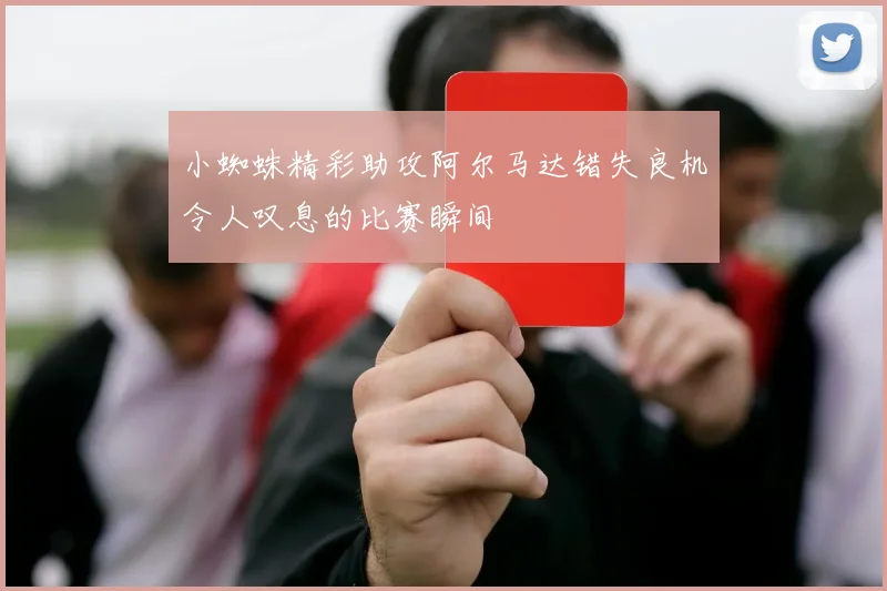 小蜘蛛精彩助攻阿尔马达错失良机令人叹息的比赛瞬间