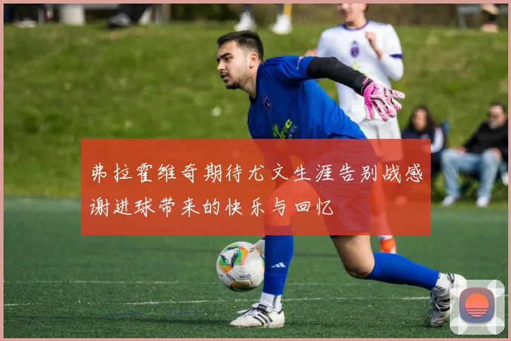 弗拉霍维奇期待尤文生涯告别战感谢进球带来的快乐与回忆