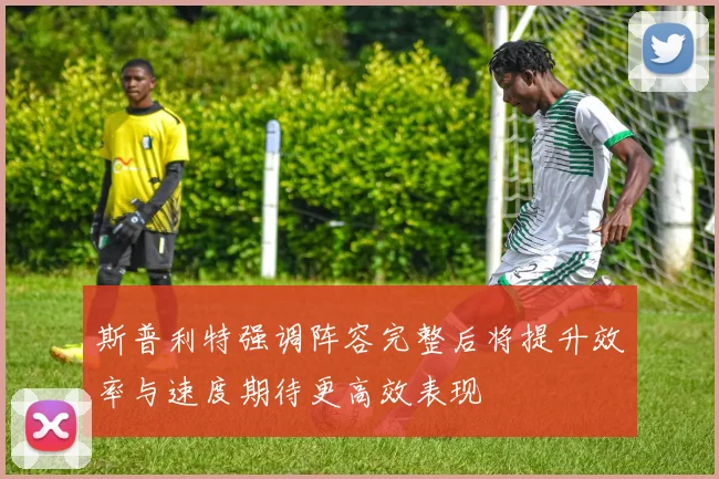 斯普利特强调阵容完整后将提升效率与速度期待更高效表现