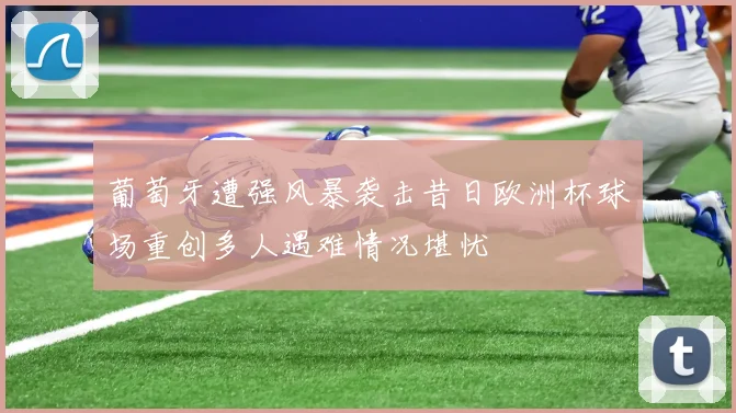 葡萄牙遭强风暴袭击昔日欧洲杯球场重创多人遇难情况堪忧