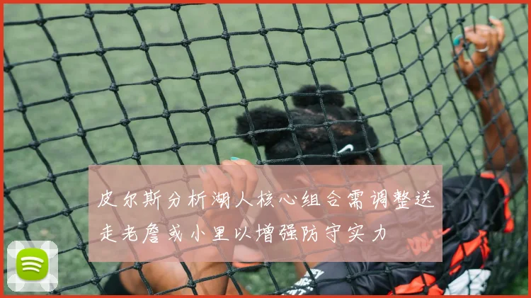 皮尔斯分析湖人核心组合需调整送走老詹或小里以增强防守实力