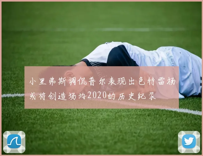小里弗斯调侃普尔表现出色特雷杨或将创造场均2020的历史纪录