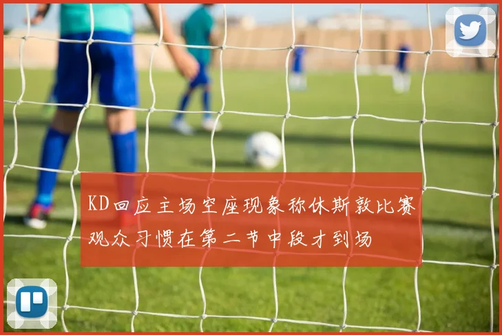 KD回应主场空座现象称休斯敦比赛观众习惯在第二节中段才到场
