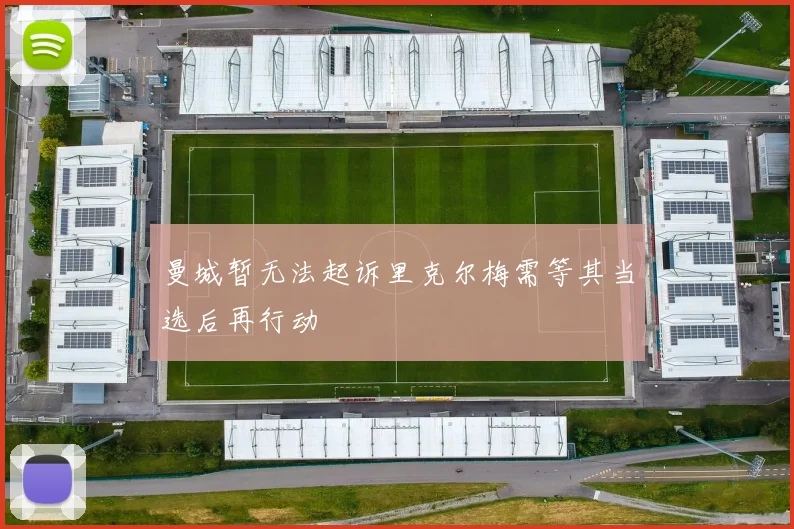 曼城暂无法起诉里克尔梅需等其当选后再行动