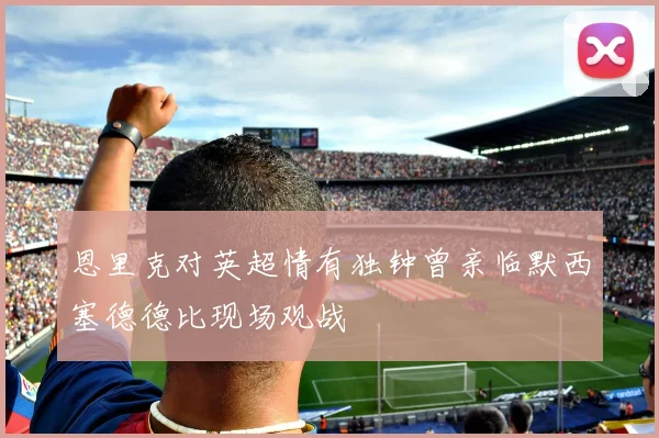 恩里克对英超情有独钟曾亲临默西塞德德比现场观战