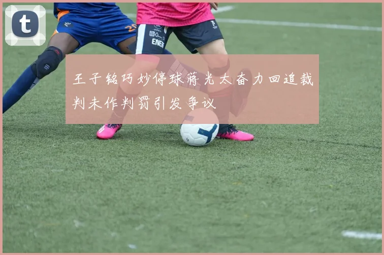 王子铭巧妙停球蒋光太奋力回追裁判未作判罚引发争议