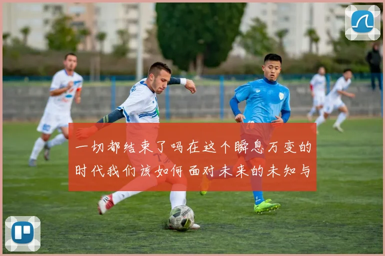 一切都结束了吗在这个瞬息万变的时代我们该如何面对未来的未知与挑战