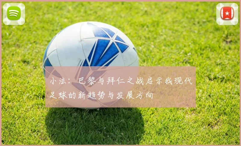 小法：巴黎与拜仁之战启示我现代足球的新趋势与发展方向