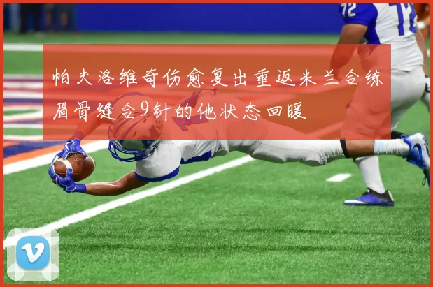 帕夫洛维奇伤愈复出重返米兰合练眉骨缝合9针的他状态回暖