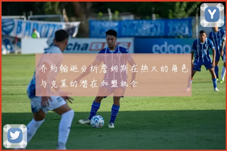 乔约翰逊分析詹姆斯在热火的角色与克莱的潜在加盟机会