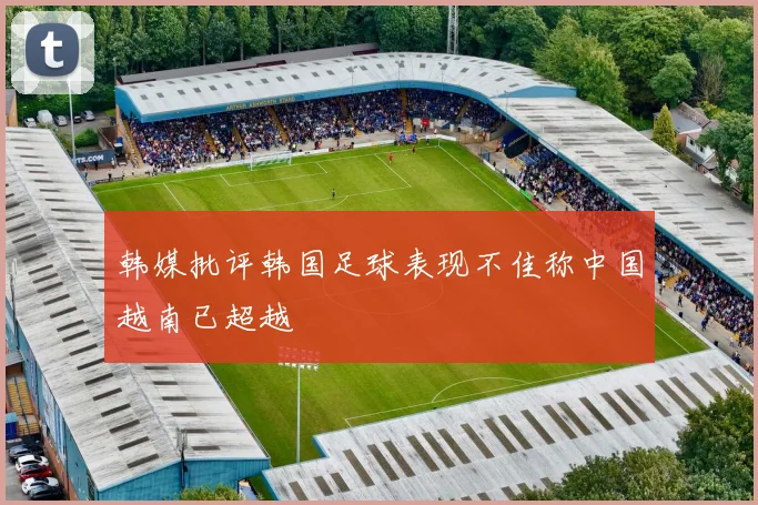 韩媒批评韩国足球表现不佳称中国越南已超越