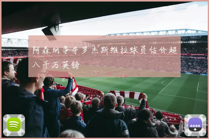 阿森纳争夺罗杰斯维拉球员估价超八千万英镑