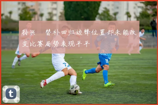 孙兴慜替补回归边锋位置却未能改变比赛局势表现平平
