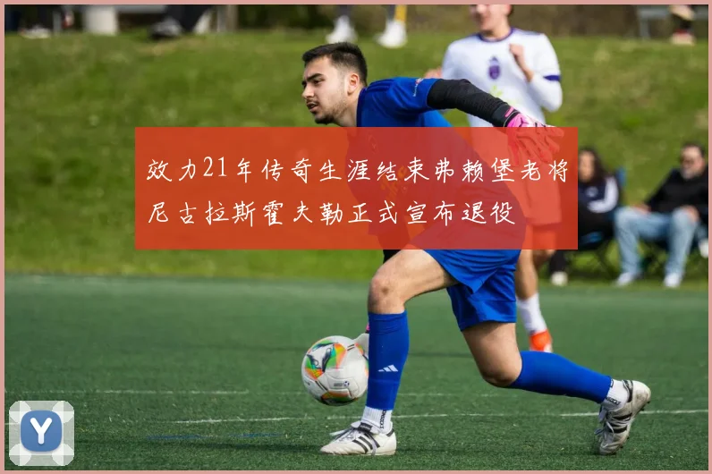 效力21年传奇生涯结束弗赖堡老将尼古拉斯霍夫勒正式宣布退役