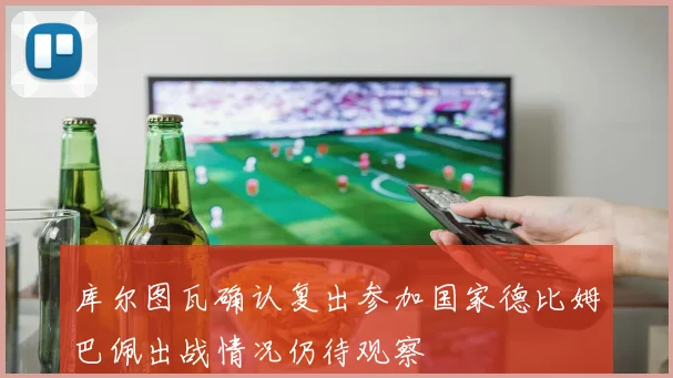 库尔图瓦确认复出参加国家德比姆巴佩出战情况仍待观察