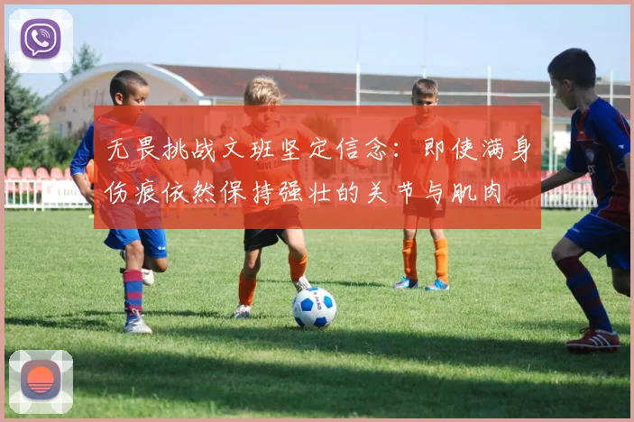 无畏挑战文班坚定信念：即使满身伤痕依然保持强壮的关节与肌肉