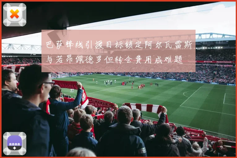 巴萨锋线引援目标锁定阿尔瓦雷斯与若昂佩德罗但转会费用成难题