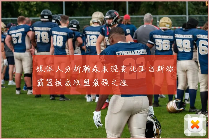 媒体人分析瀚森表现变化亚当斯称霸篮板成联盟最强之选