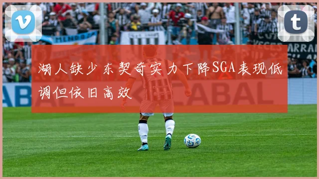 湖人缺少东契奇实力下降SGA表现低调但依旧高效