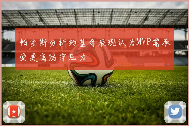帕金斯分析约基奇表现认为MVP需承受更高防守压力