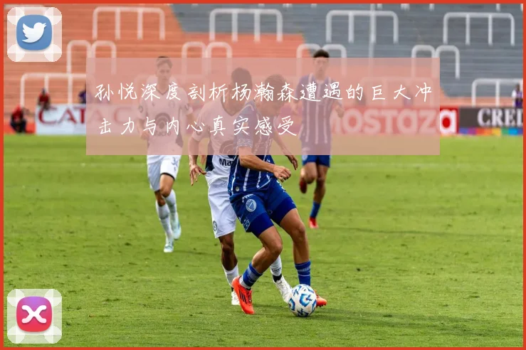 孙悦深度剖析杨瀚森遭遇的巨大冲击力与内心真实感受