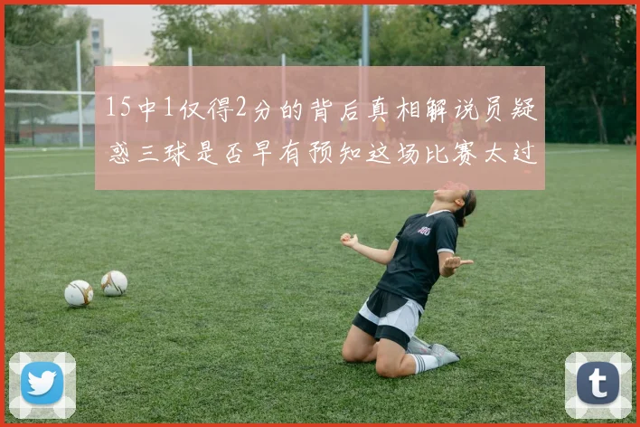 15中1仅得2分的背后真相解说员疑惑三球是否早有预知这场比赛太过抽象