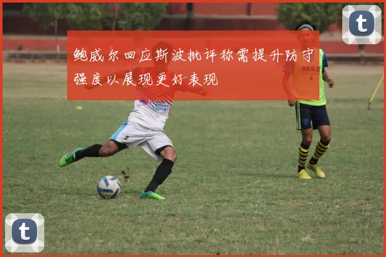 鲍威尔回应斯波批评称需提升防守强度以展现更好表现