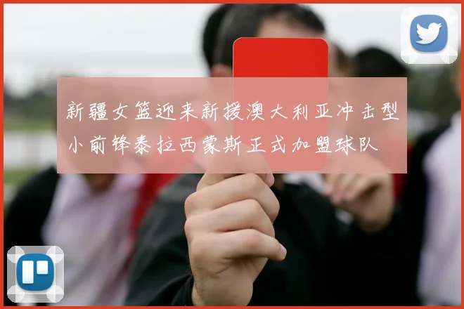 新疆女篮迎来新援澳大利亚冲击型小前锋泰拉西蒙斯正式加盟球队