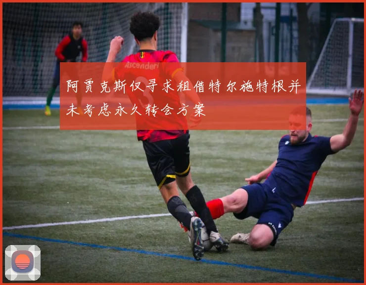 阿贾克斯仅寻求租借特尔施特根并未考虑永久转会方案