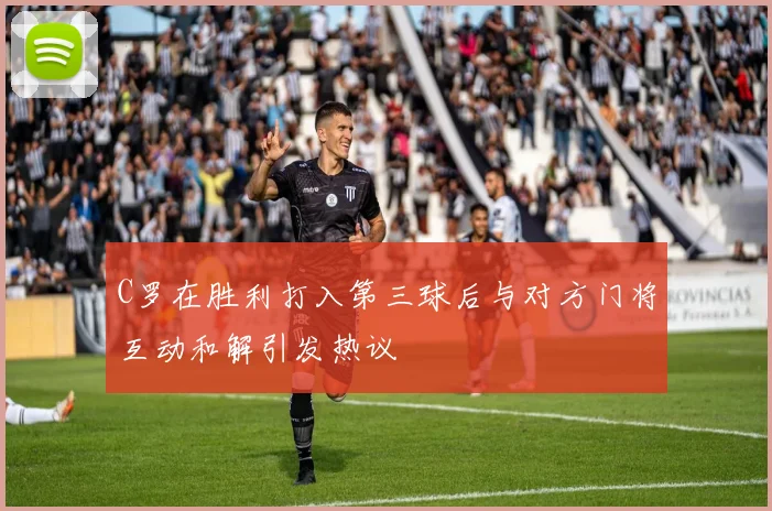 C罗在胜利打入第三球后与对方门将互动和解引发热议