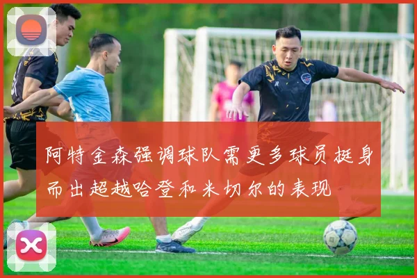 阿特金森强调球队需更多球员挺身而出超越哈登和米切尔的表现