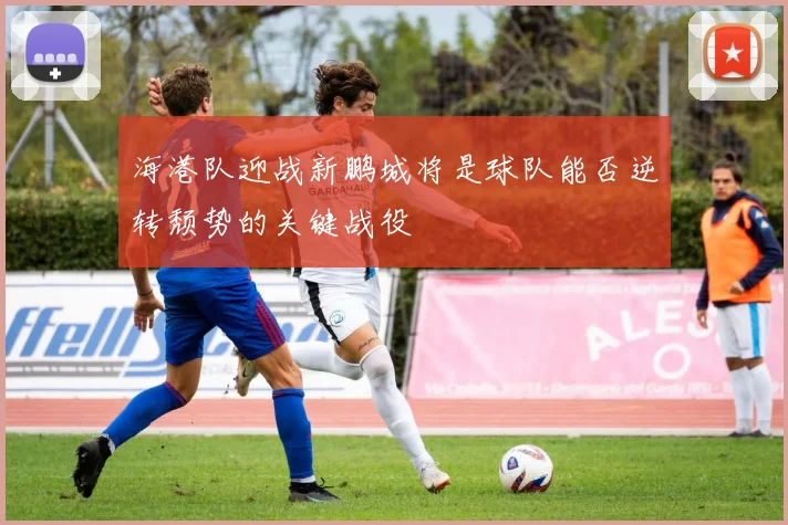海港队迎战新鹏城将是球队能否逆转颓势的关键战役