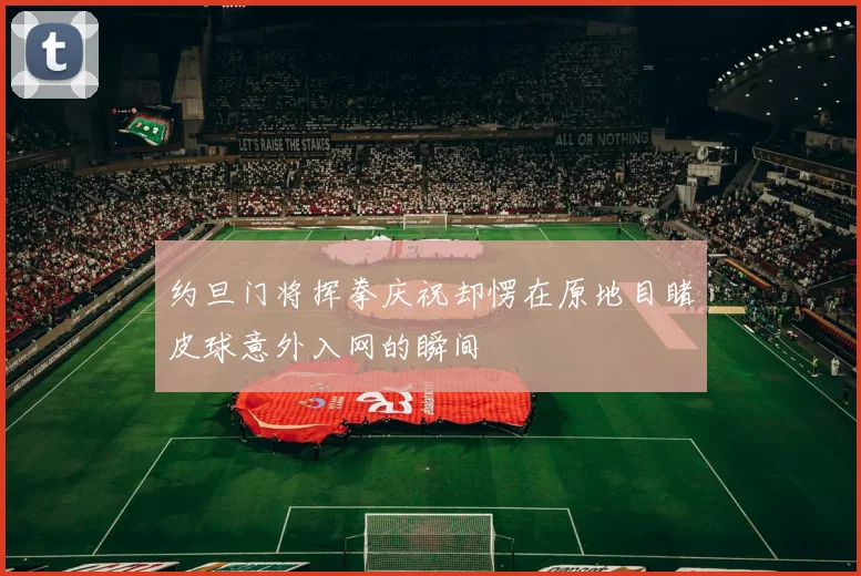 约旦门将挥拳庆祝却愣在原地目睹皮球意外入网的瞬间