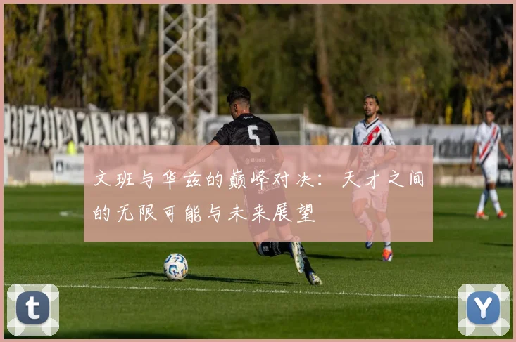 文班与华兹的巅峰对决：天才之间的无限可能与未来展望